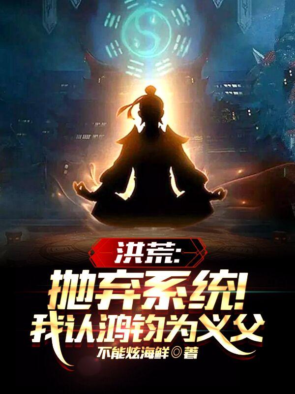 洪荒:抛弃系统!我认鸿钧为义父小说